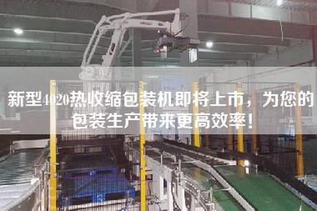 新型4020熱收縮包裝機即將上市，為您的包裝生產帶來更高效率！