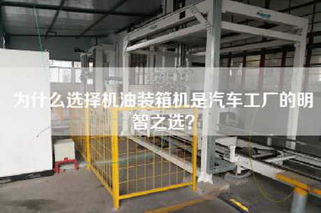 為什么選擇機油裝箱機是汽車工廠的明智之選？