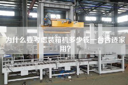 為什么要考慮裝箱機多少錢一臺合適家用? 為什么要考慮裝箱機多少錢一臺合適家用?