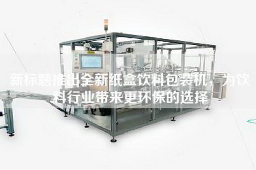 新標題推出全新紙盒飲料包裝機，為飲料行業帶來更環保的選擇