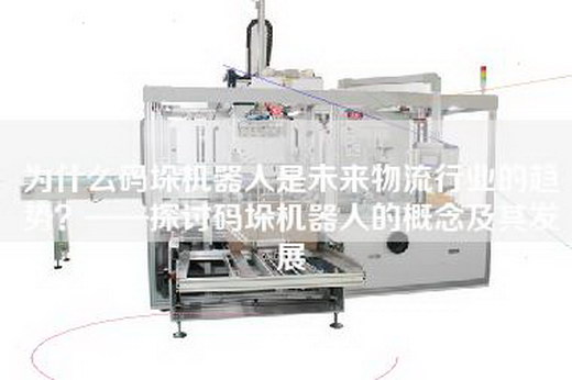 為什么碼垛機器人是未來物流行業的趨勢?——探討碼垛機器人的概念及其發展 為什么碼垛機器人是未來物流行業的趨勢?——探討碼垛機器人的概念及其發展