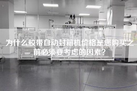 為什么膠帶自動封箱機價格是您購買之前必須要考慮的因素?