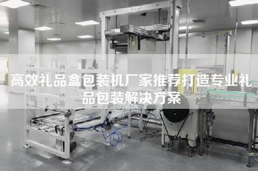 高效禮品盒包裝機廠家推薦打造專業禮品包裝解決方案
