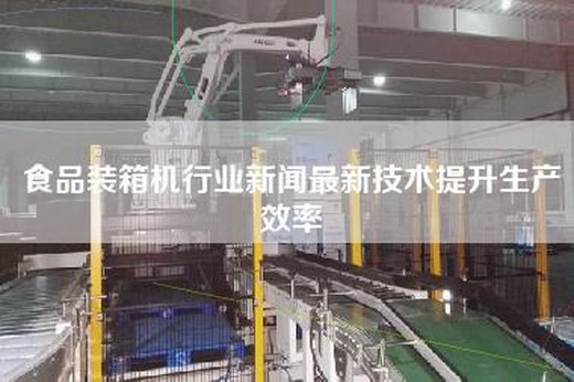 食品裝箱機行業新聞最新技術提升生產效率