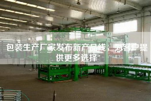 包裝生產廠家發布新產品線,為客戶提供更多選擇 包裝生產廠家發布新產品線,為客戶提供更多選擇
