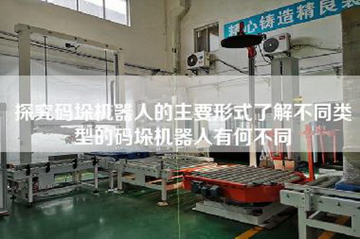 探究碼垛機器人的主要形式了解不同類型的碼垛機器人有何不同