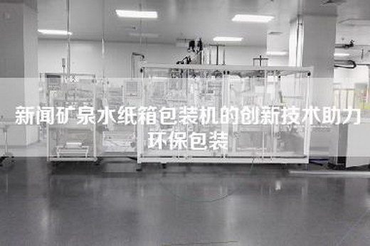 新聞礦泉水紙箱包裝機的創新技術助力環保包裝 新聞礦泉水紙箱包裝機的創新技術助力環保包裝