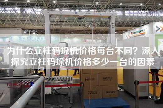 為什么立柱碼垛機價格每臺不同?深入探究立柱碼垛機價格多少一臺的因素