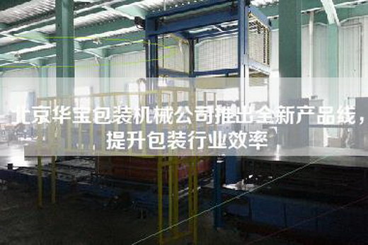 北京華寶包裝機械公司推出全新產品線,提升包裝行業效率