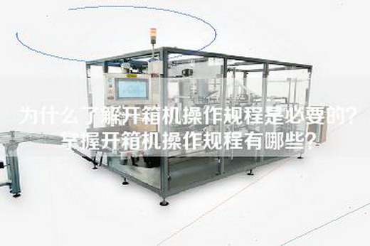 為什么了解開箱機(jī)操作規(guī)程是必要的?掌握開箱機(jī)操作規(guī)程有哪些?