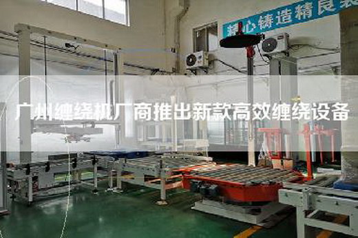 廣州纏繞機廠商推出新款高效纏繞設備
