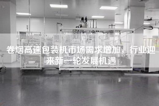 卷煙高速包裝機(jī)市場需求增加，行業(yè)迎來新一輪發(fā)展機(jī)遇