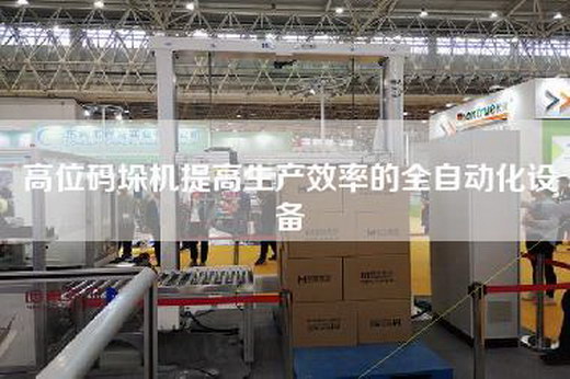 高位碼垛機提高生產(chǎn)效率的全自動化設(shè)備