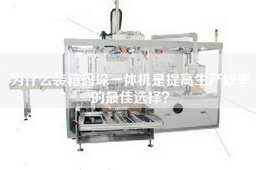 為什么裝箱碼垛一體機是提高生產效率的最佳選擇？