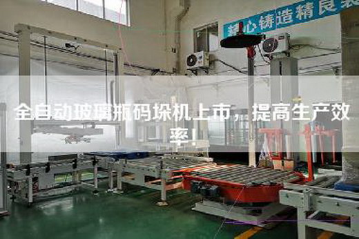 全自動玻璃瓶碼垛機上市，提高生產效率！