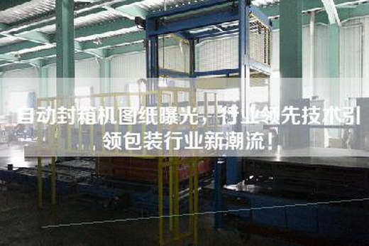 自動封箱機圖紙曝光，行業(yè)領(lǐng)先技術(shù)引領(lǐng)包裝行業(yè)新潮流！