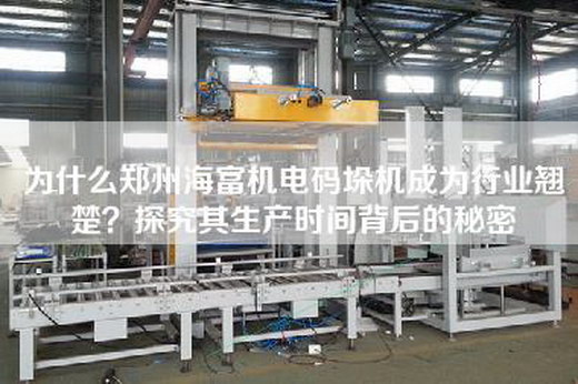 為什么鄭州海富機電碼垛機成為行業翹楚？探究其生產時間背后的秘密