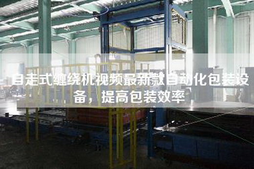 自走式纏繞機視頻最新款自動化包裝設備，提高包裝效率