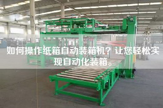 如何操作紙箱自動裝箱機？讓您輕松實現自動化裝箱。
