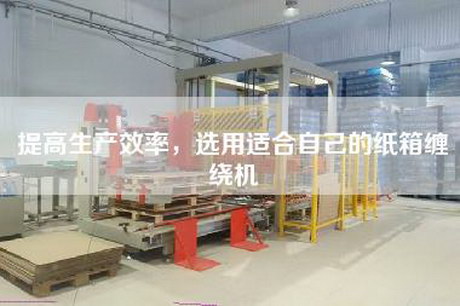 提高生產效率，選用適合自己的紙箱纏繞機