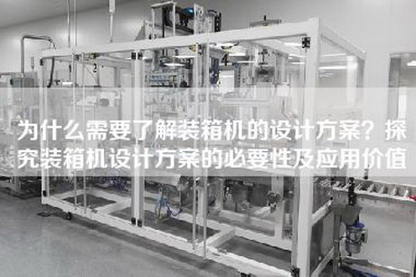 為什么需要了解裝箱機的設計方案？探究裝箱機設計方案的必要性及應用價值