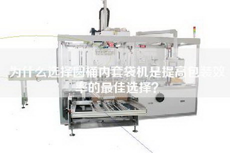 為什么選擇圓桶內套袋機是提高包裝效率的最佳選擇？