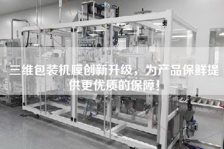 三維包裝機膜創新升級，為產品保鮮提供更優質的保障！