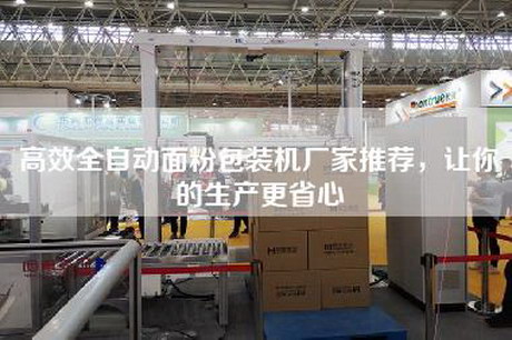 高效全自動(dòng)面粉包裝機(jī)廠家推薦，讓你的生產(chǎn)更省心