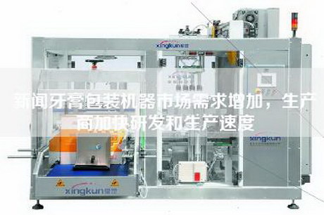 新聞牙膏包裝機器市場需求增加，生產商加快研發和生產速度