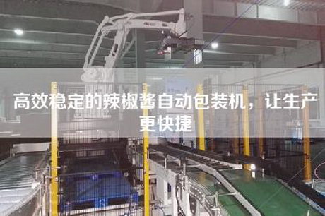 高效穩定的辣椒醬自動包裝機，讓生產更快捷