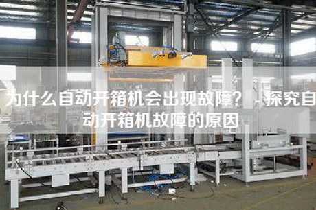為什么自動(dòng)開箱機(jī)會(huì)出現(xiàn)故障？ - 探究自動(dòng)開箱機(jī)故障的原因