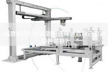 高效彩印包裝機如何選擇適合自己的彩印包裝機？