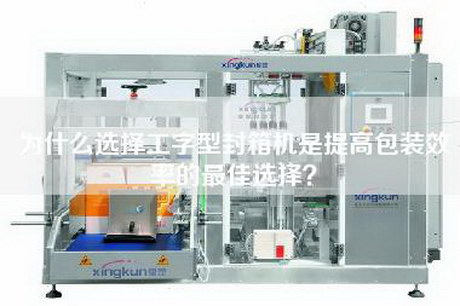 為什么選擇工字型封箱機是提高包裝效率的最佳選擇？