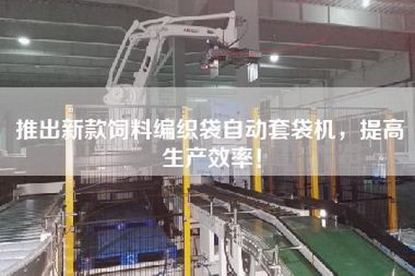 推出新款飼料編織袋自動套袋機(jī)，提高生產(chǎn)效率！