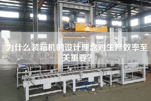 為什么裝箱機的設計理念對生產(chǎn)效率至關重要？