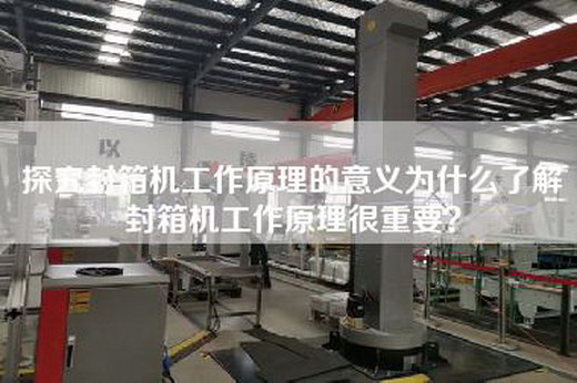 探究封箱機工作原理的意義為什么了解封箱機工作原理很重要？