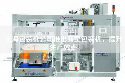 上海包裝機公司推出新型包裝機，提升生產效率