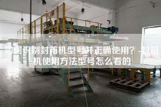 如何識別封箱機型號并正確使用？-封箱機使用方法型號怎么看的