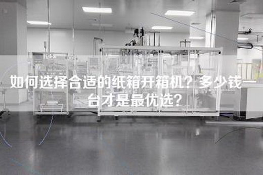 如何選擇合適的紙箱開箱機?多少錢一臺才是最優選?