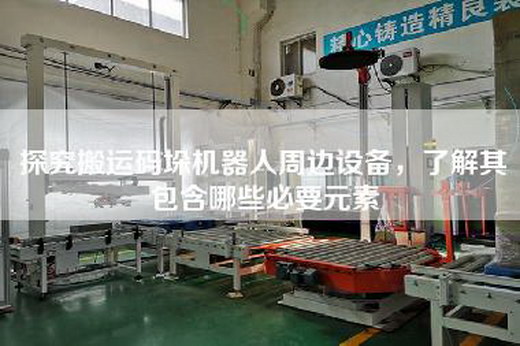 探究搬運碼垛機器人周邊設備,了解其包含哪些必要元素