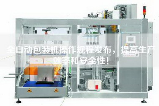 全自動包裝機操作規程發布，提高生產效率和安全性！