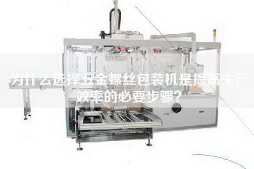 為什么選擇五金螺絲包裝機是提高生產效率的必要步驟？