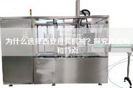 為什么選擇西安包裝機械？探究其優(yōu)勢和特點