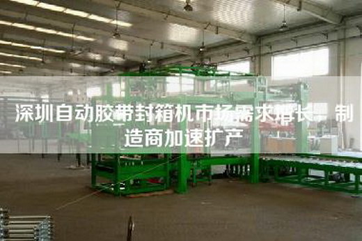 深圳自動膠帶封箱機市場需求增長，制造商加速擴產