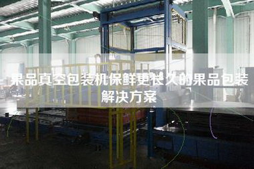 果品真空包裝機(jī)保鮮更長(zhǎng)久的果品包裝解決方案