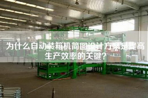 為什么自動裝箱機簡圖設計方案是提高生產效率的關鍵? 為什么自動裝箱機簡圖設計方案是提高生產效率的關鍵?