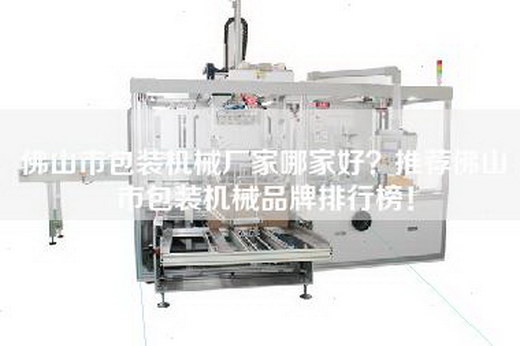 佛山市包裝機械廠家哪家好?推薦佛山市包裝機械品牌排行榜! 佛山市包裝機械廠家哪家好?推薦佛山市包裝機械品牌排行榜!