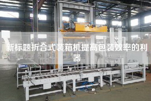 新標題折合式裝箱機提高包裝效率的利器