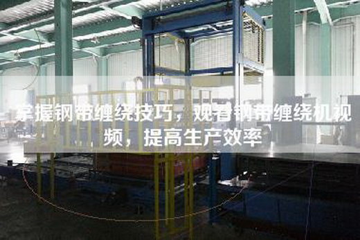 掌握鋼帶纏繞技巧，觀看鋼帶纏繞機視頻，提高生產效率