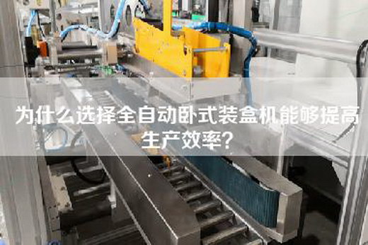為什么選擇全自動臥式裝盒機能夠提高生產效率？